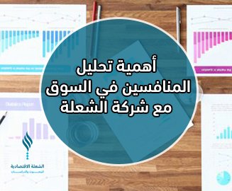 أهمية تحليل المنافسين في السوق مع شركة الشعلة