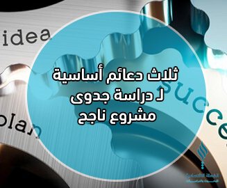 3 دعائم أساسية لـ دراسة جدوى مشروع ناجح